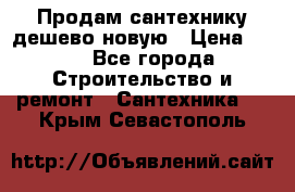 Продам сантехнику дешево новую › Цена ­ 20 - Все города Строительство и ремонт » Сантехника   . Крым,Севастополь